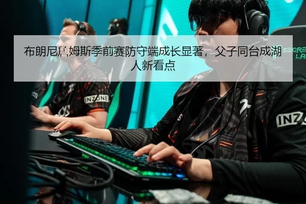 布朗尼詹姆斯季前赛防守端成长显著，父子同台成湖人新看点