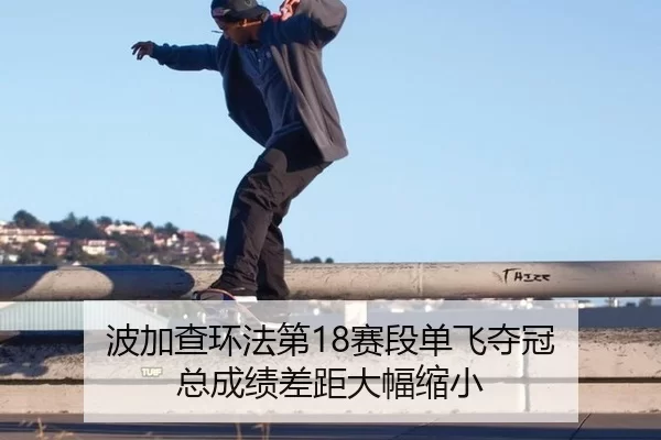 波加查环法第18赛段单飞夺冠 总成绩差距大幅缩小