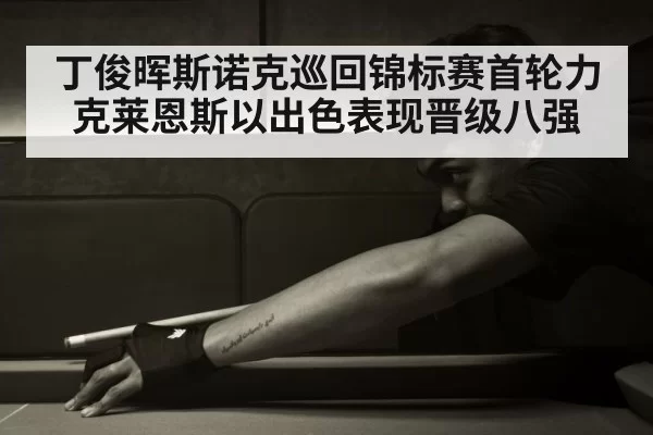 丁俊晖斯诺克巡回锦标赛首轮力克莱恩斯以出色表现晋级八强