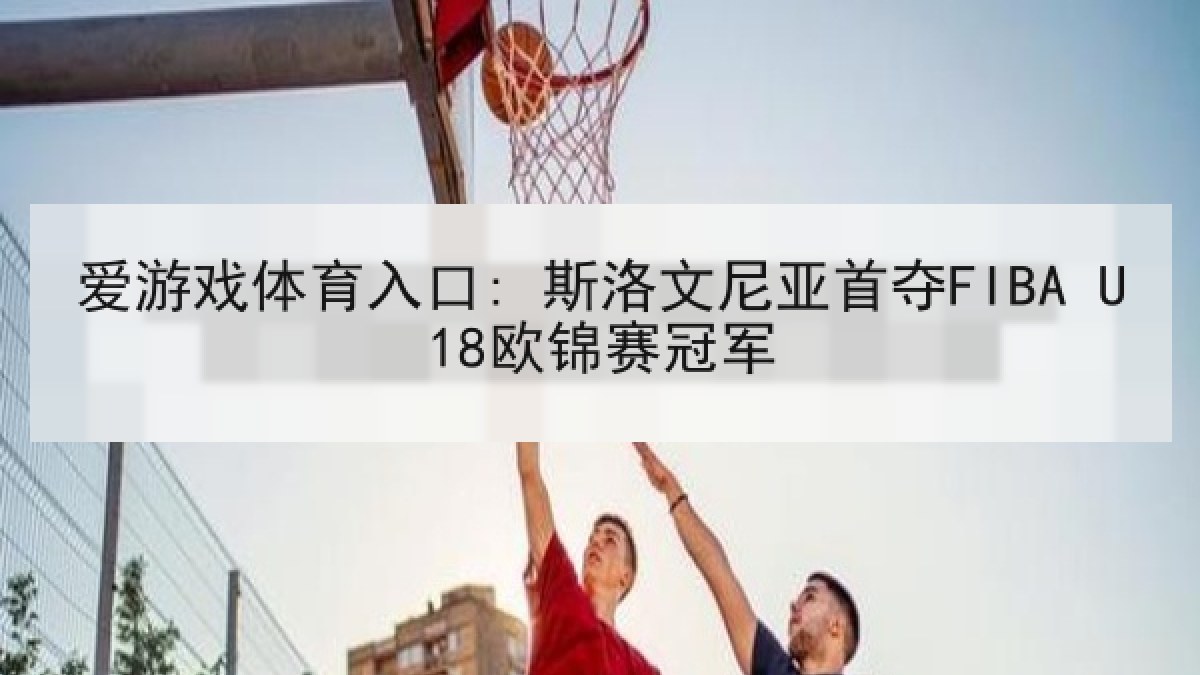 爱游戏体育入口: 斯洛文尼亚首夺FIBA U18欧锦赛冠军 爱游戏体育入口: 斯洛文尼亚首夺FIBA U18欧锦赛冠军
