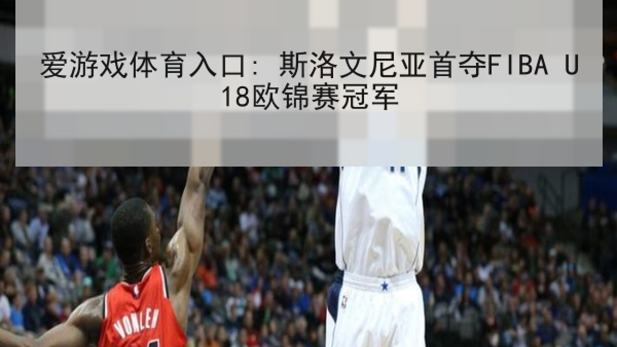 爱游戏体育入口: 斯洛文尼亚首夺FIBA U18欧锦赛冠军 爱游戏体育入口: 斯洛文尼亚首夺FIBA U18欧锦赛冠军