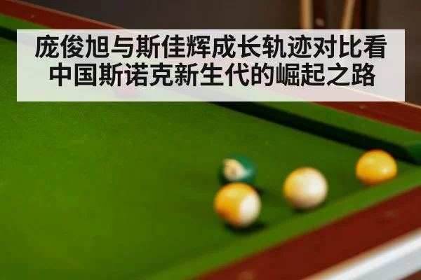 庞俊旭与斯佳辉成长轨迹对比看中国斯诺克新生代的崛起之路