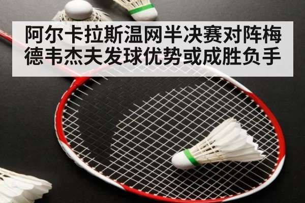 阿尔卡拉斯温网半决赛对阵梅德韦杰夫发球优势或成胜负手