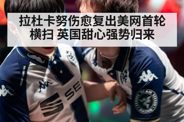 拉杜卡努伤愈复出美网首轮横扫 英国甜心强势归来