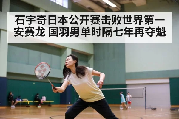 石宇奇日本公开赛击败世界第一安赛龙 国羽男单时隔七年再夺魁
