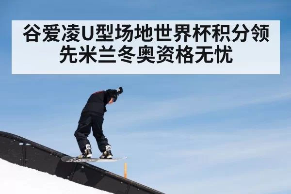 谷爱凌U型场地世界杯积分领先米兰冬奥资格无忧