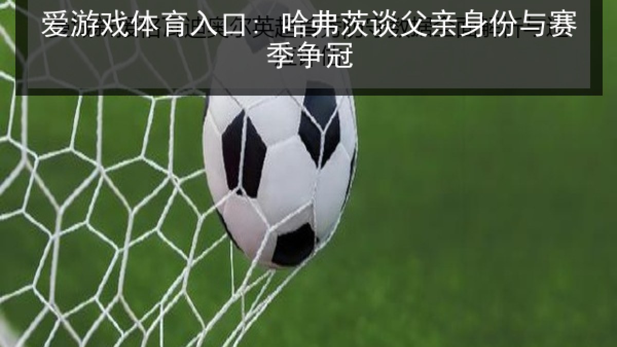 爱游戏体育入口: 哈弗茨谈父亲身份与赛季争冠 爱游戏体育入口: 哈弗茨谈父亲身份与赛季争冠