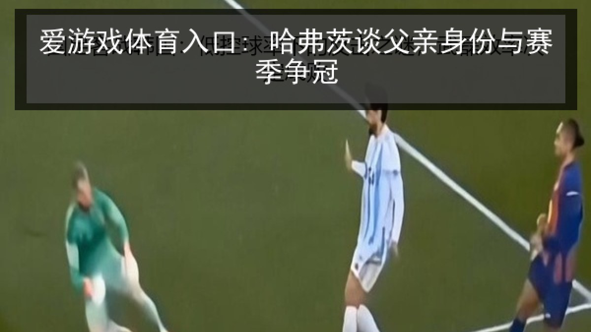 爱游戏体育入口: 哈弗茨谈父亲身份与赛季争冠
