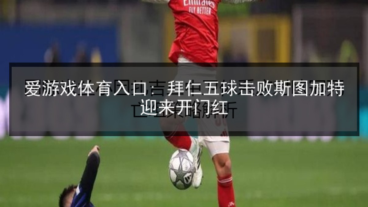 爱游戏体育入口: 拜仁五球击败斯图加特迎来开门红 爱游戏体育入口: 拜仁五球击败斯图加特迎来开门红