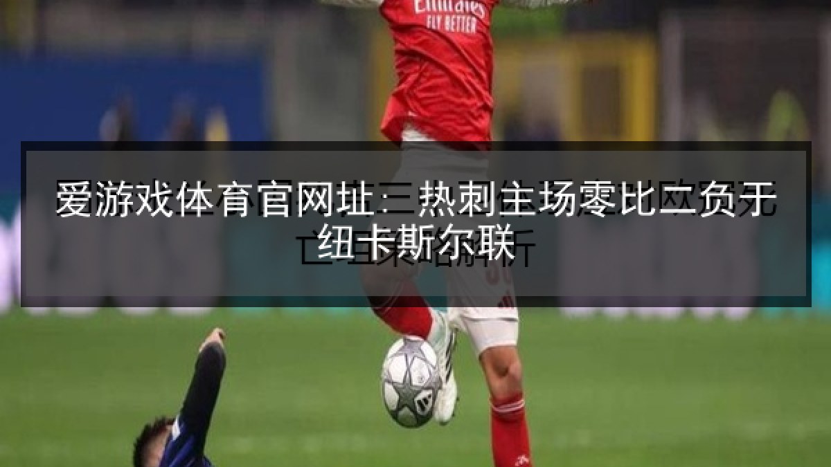 爱游戏体育官网址: 热刺主场零比二负于纽卡斯尔联