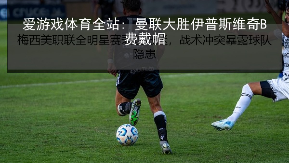 爱游戏体育全站: 曼联大胜伊普斯维奇B费戴帽