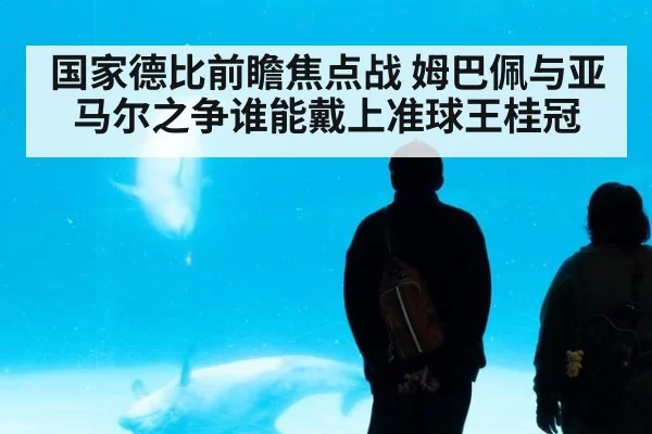 国家德比前瞻焦点战 姆巴佩与亚马尔之争谁能戴上准球王桂冠
