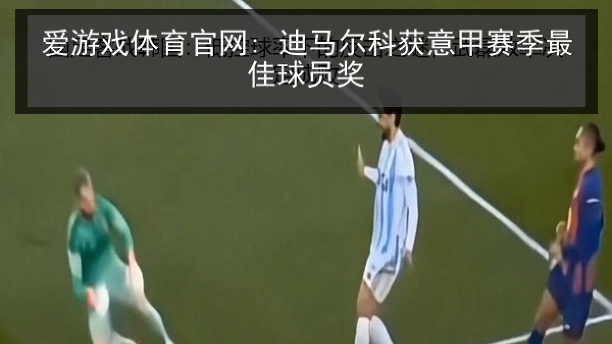 爱游戏体育官网: 迪马尔科获意甲赛季最佳球员奖 爱游戏体育官网: 迪马尔科获意甲赛季最佳球员奖