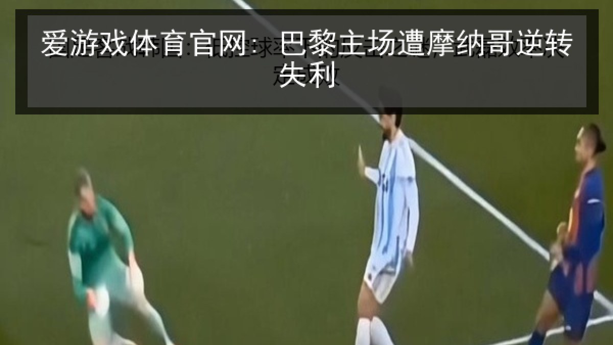 爱游戏体育官网: 巴黎主场遭摩纳哥逆转失利 爱游戏体育官网: 巴黎主场遭摩纳哥逆转失利