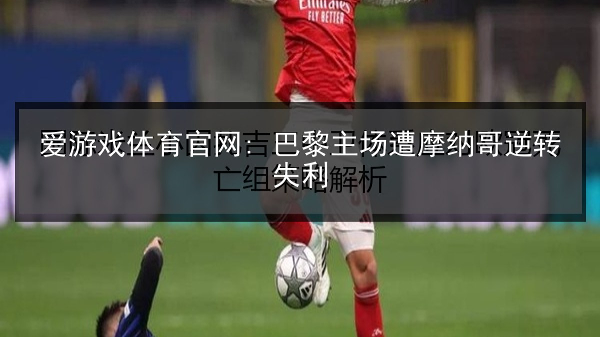 爱游戏体育官网: 巴黎主场遭摩纳哥逆转失利