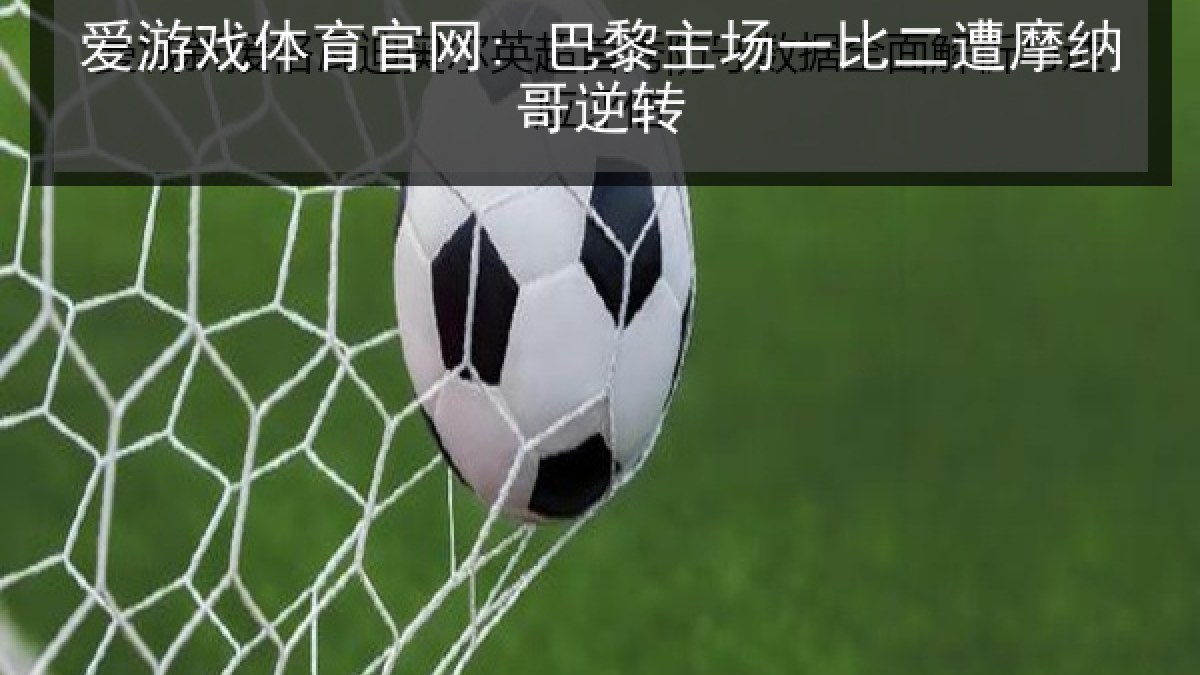 爱游戏体育官网: 巴黎主场一比二遭摩纳哥逆转 爱游戏体育官网: 巴黎主场一比二遭摩纳哥逆转