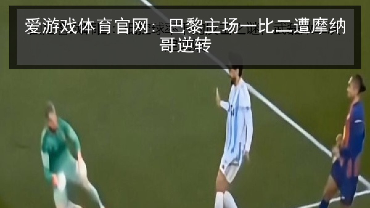爱游戏体育官网: 巴黎主场一比二遭摩纳哥逆转