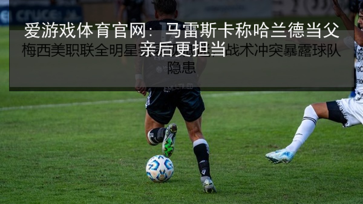 爱游戏体育官网: 马雷斯卡称哈兰德当父亲后更担当