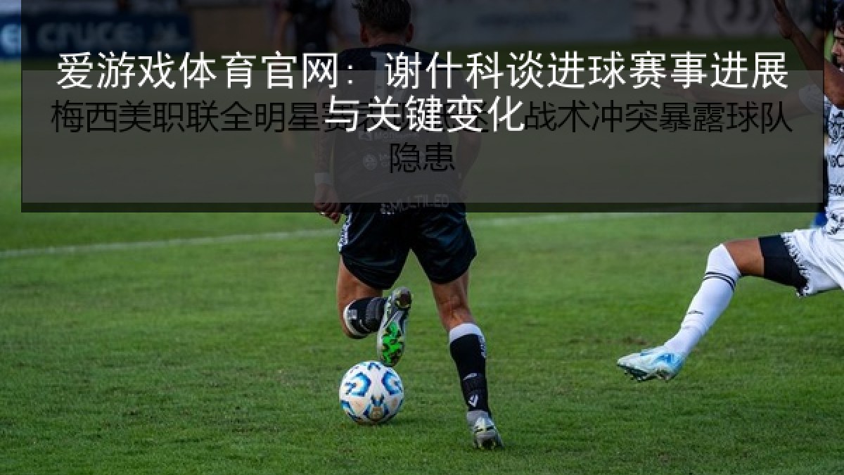 爱游戏体育官网: 谢什科谈进球赛事进展与关键变化
